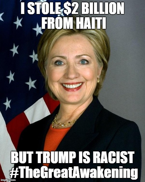Hillary Clinton | I STOLE $2 BILLION FROM HAITI; BUT TRUMP IS RACIST #TheGreatAwakening | image tagged in memes,hillary clinton | made w/ Imgflip meme maker