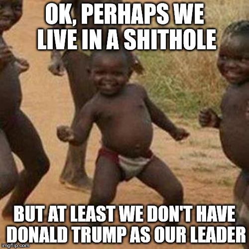 Third World Success Kid Meme | OK, PERHAPS WE LIVE IN A SHITHOLE; BUT AT LEAST WE DON'T HAVE DONALD TRUMP AS OUR LEADER | image tagged in memes,third world success kid | made w/ Imgflip meme maker