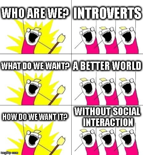 What Do We Want 3 Meme | WHO ARE WE? INTROVERTS; WHAT DO WE WANT? A BETTER WORLD; HOW DO WE WANT IT? WITHOUT SOCIAL INTERACTION | image tagged in memes,what do we want 3 | made w/ Imgflip meme maker