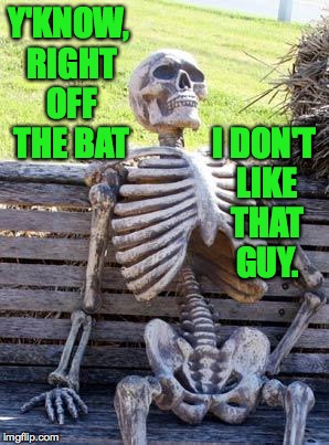 Waiting Skeleton Meme | Y'KNOW, RIGHT OFF THE BAT I DON'T LIKE THAT GUY. | image tagged in memes,waiting skeleton | made w/ Imgflip meme maker