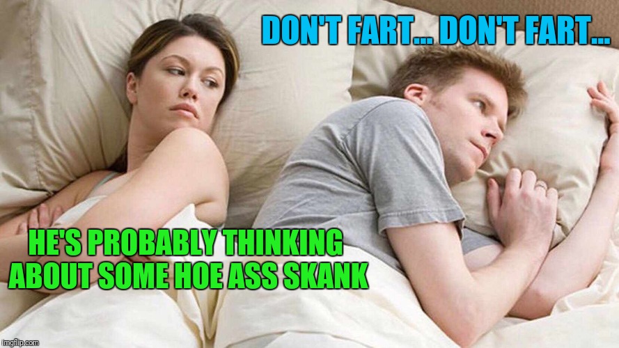 I Bet He's Thinking About Other Women Meme | DON'T FART... DON'T FART... HE'S PROBABLY THINKING ABOUT SOME HOE ASS SKANK | image tagged in i bet he's thinking about other women | made w/ Imgflip meme maker