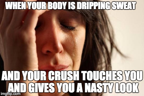 First World Problems Meme | WHEN YOUR BODY IS DRIPPING SWEAT; AND YOUR CRUSH TOUCHES YOU AND GIVES YOU A NASTY LOOK | image tagged in memes,first world problems | made w/ Imgflip meme maker