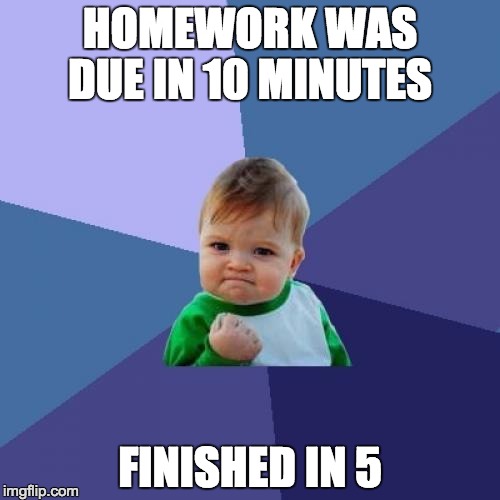 Success Kid Meme | HOMEWORK WAS DUE IN 10 MINUTES; FINISHED IN 5 | image tagged in memes,success kid | made w/ Imgflip meme maker