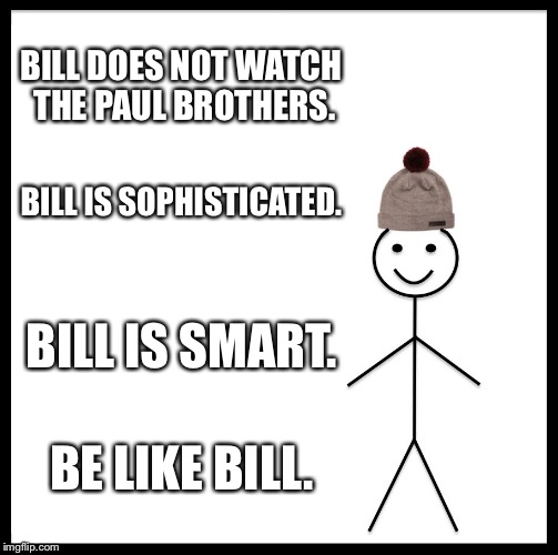 Be Like Bill Meme | BILL DOES NOT WATCH THE PAUL BROTHERS. BILL IS SOPHISTICATED. BILL IS SMART. BE LIKE BILL. | image tagged in memes,be like bill | made w/ Imgflip meme maker