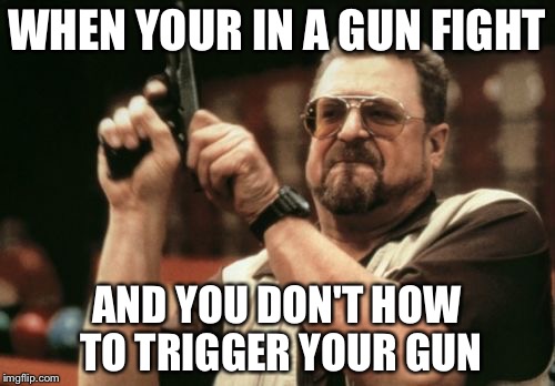 Am I The Only One Around Here | WHEN YOUR IN A GUN FIGHT; AND YOU DON'T HOW TO TRIGGER YOUR GUN | image tagged in memes,am i the only one around here | made w/ Imgflip meme maker