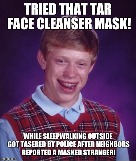 Bad Luck Brian Meme | TRIED THAT TAR FACE CLEANSER MASK! WHILE SLEEPWALKING OUTSIDE GOT TASERED BY POLICE AFTER NEIGHBORS REPORTED A MASKED STRANGER! | image tagged in memes,bad luck brian | made w/ Imgflip meme maker