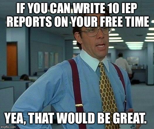 That Would Be Great Meme | IF YOU CAN WRITE 10 IEP REPORTS ON YOUR FREE TIME; YEA, THAT WOULD BE GREAT. | image tagged in memes,that would be great | made w/ Imgflip meme maker