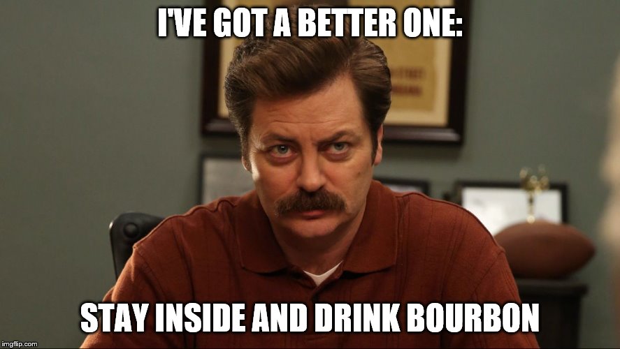 I'VE GOT A BETTER ONE: STAY INSIDE AND DRINK BOURBON | made w/ Imgflip meme maker