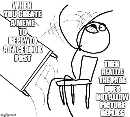 Table Flip Guy Meme | WHEN YOU CREATE A MEME TO REPLY TO A FACEBOOK POST; THEN REALIZE THE PAGE DOES NOT ALLOW PICTURE REPLIES | image tagged in memes,table flip guy | made w/ Imgflip meme maker