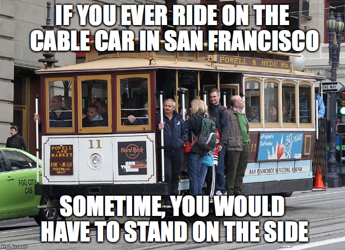 Standees on the Cable Car | IF YOU EVER RIDE ON THE CABLE CAR IN SAN FRANCISCO; SOMETIME, YOU WOULD HAVE TO STAND ON THE SIDE | image tagged in cable car,memes,train surfing | made w/ Imgflip meme maker