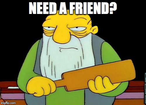 NEED A FRIEND? | made w/ Imgflip meme maker
