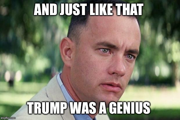 Genius Trump | AND JUST LIKE THAT; TRUMP WAS A GENIUS | image tagged in forrest gump | made w/ Imgflip meme maker