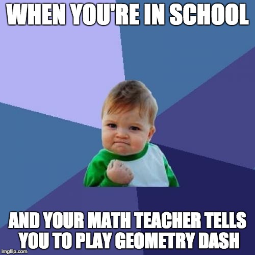 Success Kid Meme | WHEN YOU'RE IN SCHOOL; AND YOUR MATH TEACHER TELLS YOU TO PLAY GEOMETRY DASH | image tagged in memes,success kid | made w/ Imgflip meme maker