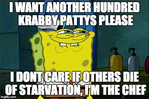 Don't You Squidward Meme | I WANT ANOTHER HUNDRED KRABBY PATTYS PLEASE; I DONT CARE IF OTHERS DIE OF STARVATION, I'M THE CHEF | image tagged in memes,dont you squidward | made w/ Imgflip meme maker