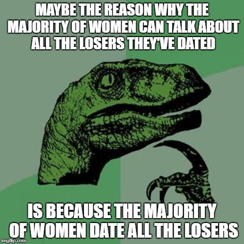 Philosoraptor Meme | MAYBE THE REASON WHY THE MAJORITY OF WOMEN CAN TALK ABOUT ALL THE LOSERS THEY'VE DATED; IS BECAUSE THE MAJORITY OF WOMEN DATE ALL THE LOSERS | image tagged in memes,philosoraptor | made w/ Imgflip meme maker