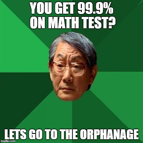 High Expectations Asian Father Meme | YOU GET 99.9% ON MATH TEST? LETS GO TO THE ORPHANAGE | image tagged in memes,high expectations asian father | made w/ Imgflip meme maker