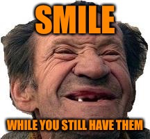 Your teeth can improve your smile | SMILE; WHILE YOU STILL HAVE THEM | image tagged in funny memes,funny meme,too funny,funny | made w/ Imgflip meme maker