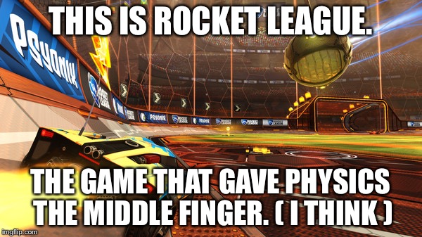 Rocket League | THIS IS ROCKET LEAGUE. THE GAME THAT GAVE PHYSICS THE MIDDLE FINGER. ( I THINK ) | image tagged in rocket league,physics,video games,ps4,xbox one | made w/ Imgflip meme maker