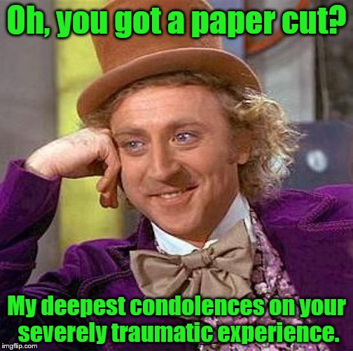 They seriously hurt tho. | Oh, you got a paper cut? My deepest condolences on your severely traumatic experience. | image tagged in memes,creepy condescending wonka | made w/ Imgflip meme maker