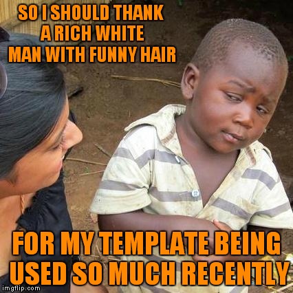 Third World Skeptical Kid Meme | SO I SHOULD THANK A RICH WHITE MAN WITH FUNNY HAIR; FOR MY TEMPLATE BEING USED SO MUCH RECENTLY | image tagged in memes,third world skeptical kid | made w/ Imgflip meme maker