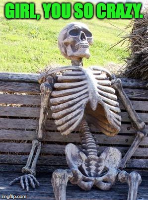 Waiting Skeleton Meme | GIRL, YOU SO CRAZY. | image tagged in memes,waiting skeleton | made w/ Imgflip meme maker