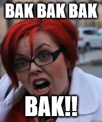 SJW Triggered | BAK BAK BAK; BAK!! | image tagged in sjw triggered,chicken,sjw,feminism,angry feminist,triggered feminist | made w/ Imgflip meme maker