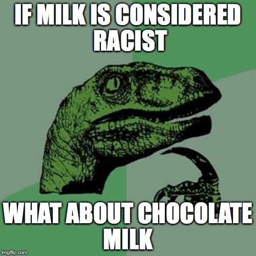 This weird day and age | IF MILK IS CONSIDERED RACIST; WHAT ABOUT CHOCOLATE MILK | image tagged in memes,philosoraptor,funny,too funny,funny memes,milk | made w/ Imgflip meme maker