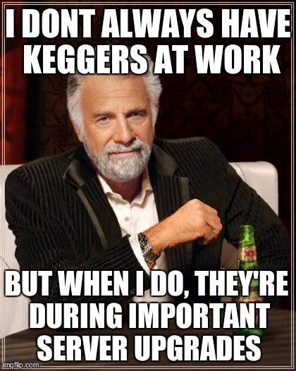 The Most Interesting Man In The World Meme | I DONT ALWAYS HAVE KEGGERS AT WORK BUT WHEN I DO, THEY'RE DURING IMPORTANT SERVER UPGRADES | image tagged in memes,the most interesting man in the world | made w/ Imgflip meme maker