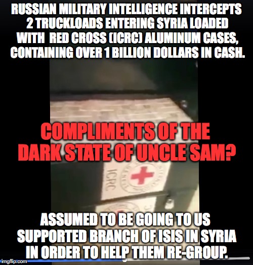 RUSSIAN MILITARY INTELLIGENCE INTERCEPTS 2 TRUCKLOADS ENTERING SYRIA LOADED WITH  RED CROSS (ICRC) ALUMINUM CASES, CONTAINING OVER 1 BILLION DOLLARS IN CASH. COMPLIMENTS OF THE DARK STATE OF UNCLE SAM? ASSUMED TO BE GOING TO US SUPPORTED BRANCH OF ISIS IN SYRIA IN ORDER TO HELP THEM RE-GROUP. | made w/ Imgflip meme maker