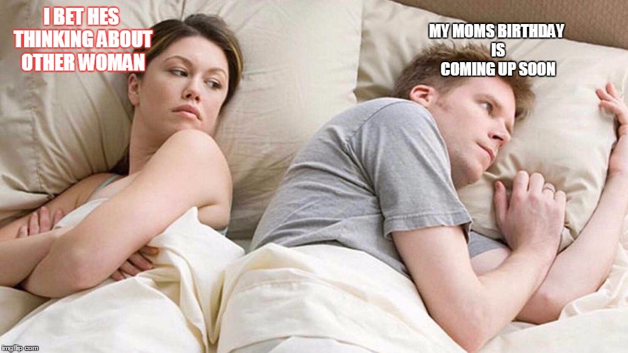 I Bet He's Thinking About Other Women Meme | MY MOMS BIRTHDAY IS COMING UP SOON; I BET HES THINKING ABOUT OTHER WOMAN | image tagged in i bet he's thinking about other women | made w/ Imgflip meme maker