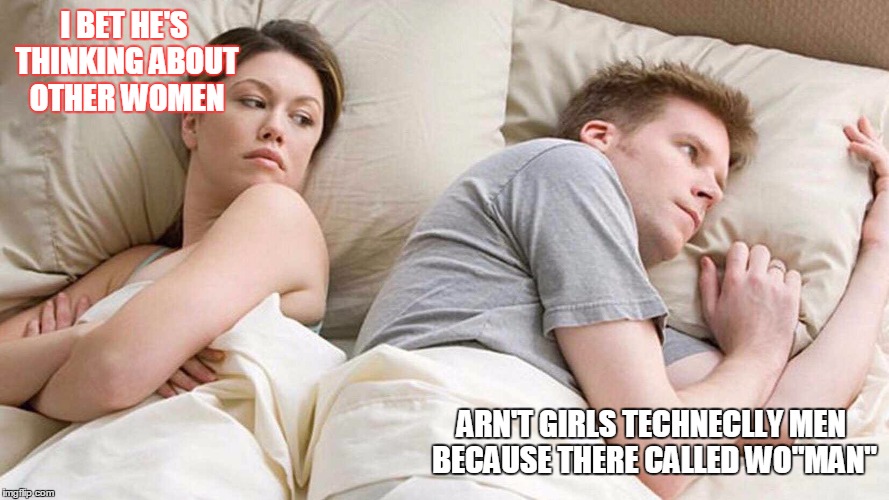 I Bet He's Thinking About Other Women Meme | I BET HE'S THINKING ABOUT OTHER WOMEN; ARN'T GIRLS TECHNECLLY MEN BECAUSE THERE CALLED WO"MAN" | image tagged in i bet he's thinking about other women | made w/ Imgflip meme maker