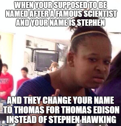 Black Girl Wat Meme | WHEN YOUR SUPPOSED TO BE NAMED AFTER A FAMOUS SCIENTIST AND YOUR NAME IS STEPHEN; AND THEY CHANGE YOUR NAME TO THOMAS FOR THOMAS EDISON INSTEAD OF STEPHEN HAWKING | image tagged in memes,black girl wat | made w/ Imgflip meme maker