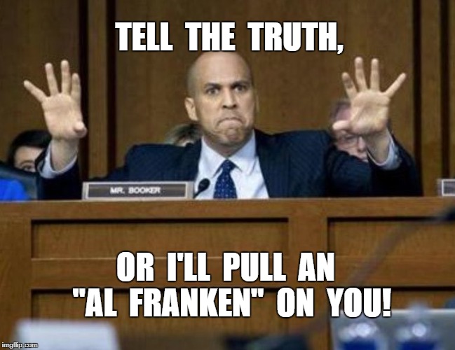 Corey Booker | TELL  THE  TRUTH, OR  I'LL  PULL  AN  "AL  FRANKEN"  ON  YOU! | image tagged in franken,meme | made w/ Imgflip meme maker
