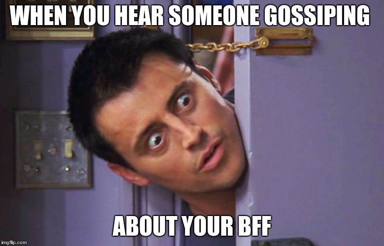 gossip girls | WHEN YOU HEAR SOMEONE GOSSIPING; ABOUT YOUR BFF | image tagged in joey,bff,gossip,girl | made w/ Imgflip meme maker
