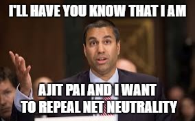 I'LL HAVE YOU KNOW THAT I AM; AJIT PAI AND I WANT TO REPEAL NET NEUTRALITY | image tagged in ajit pai | made w/ Imgflip meme maker