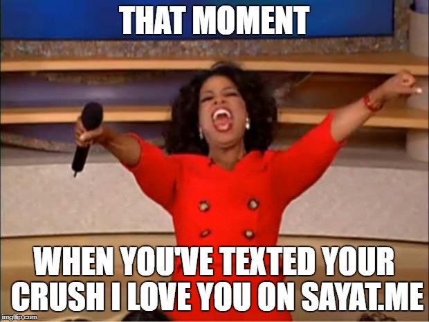 Oprah You Get A | THAT MOMENT; WHEN YOU'VE TEXTED YOUR CRUSH I LOVE YOU ON SAYAT.ME | image tagged in memes,oprah you get a | made w/ Imgflip meme maker