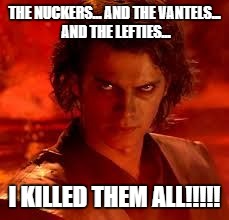 anakin star wars | THE NUCKERS... AND THE VANTELS... AND THE LEFTIES... I KILLED THEM ALL!!!!! | image tagged in anakin star wars | made w/ Imgflip meme maker
