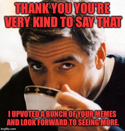 THANK YOU YOU'RE VERY KIND TO SAY THAT I UPVOTED A BUNCH OF YOUR MEMES AND LOOK FORWARD TO SEEING MORE. | made w/ Imgflip meme maker