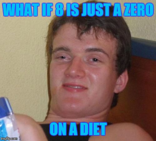 10 Guy Meme | WHAT IF 8 IS JUST A ZERO; ON A DIET | image tagged in memes,10 guy | made w/ Imgflip meme maker