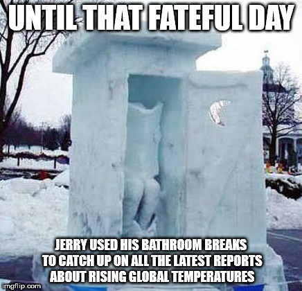 UNTIL THAT FATEFUL DAY; JERRY USED HIS BATHROOM BREAKS TO CATCH UP ON ALL THE LATEST REPORTS ABOUT RISING GLOBAL TEMPERATURES | image tagged in keeping up on rising global temperatures | made w/ Imgflip meme maker