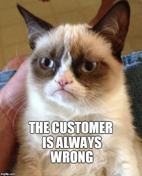 Truth. | THE CUSTOMER IS ALWAYS WRONG | image tagged in memes,grumpy cat | made w/ Imgflip meme maker
