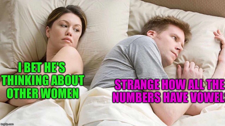 I Bet He's Thinking About Smarter Women | I BET HE'S THINKING ABOUT OTHER WOMEN; STRANGE HOW ALL THE EVEN NUMBERS HAVE VOWELS IN IT | image tagged in i bet he's thinking about other women,numbers,math | made w/ Imgflip meme maker