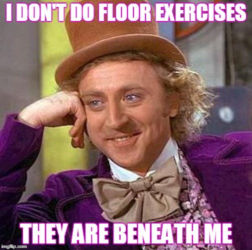 Creepy Condescending Wonka | I DON'T DO FLOOR EXERCISES; THEY ARE BENEATH ME | image tagged in memes,creepy condescending wonka,afraid to ask andy,exercise,exercise balls | made w/ Imgflip meme maker