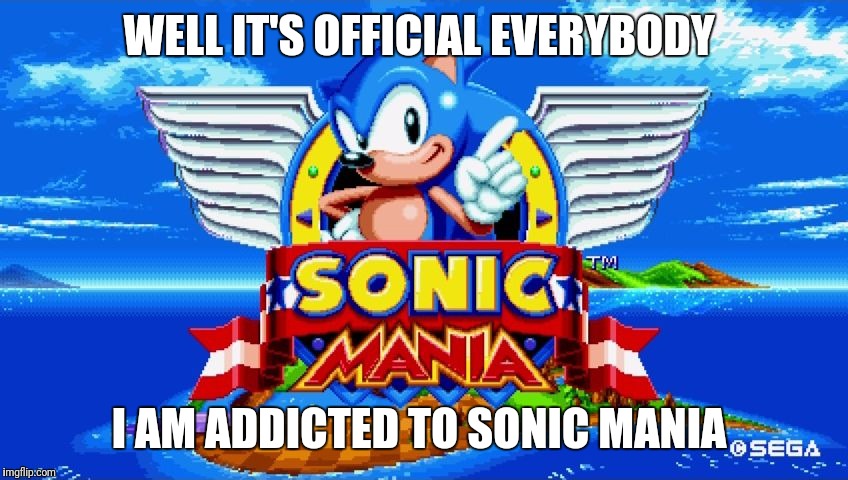 Sonic Mania | WELL IT'S OFFICIAL EVERYBODY; I AM ADDICTED TO SONIC MANIA | image tagged in sonic mania | made w/ Imgflip meme maker