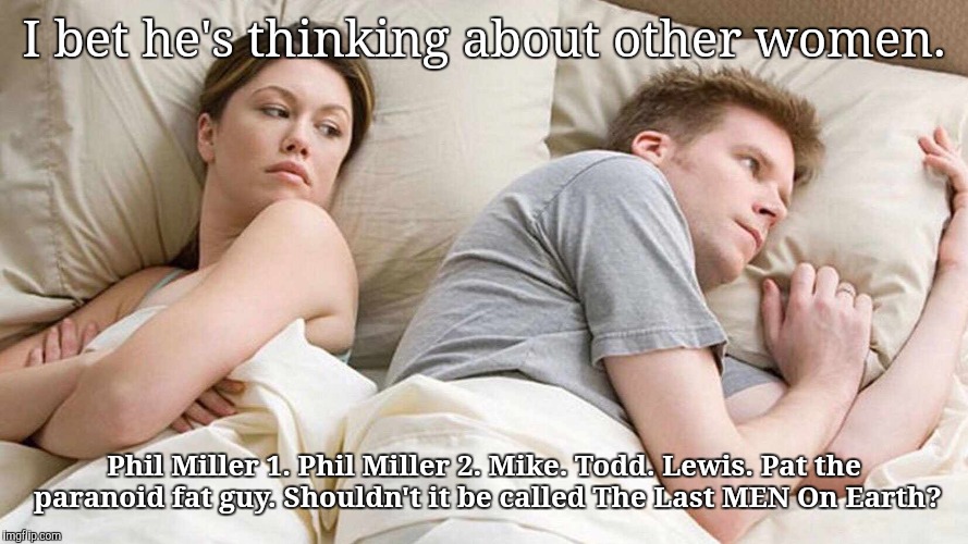 I Bet He's Thinking About Other Women Meme | I bet he's thinking about other women. Phil Miller 1. Phil Miller 2. Mike. Todd. Lewis. Pat the paranoid fat guy. Shouldn't it be called The Last MEN On Earth? | image tagged in i bet he's thinking about other women | made w/ Imgflip meme maker