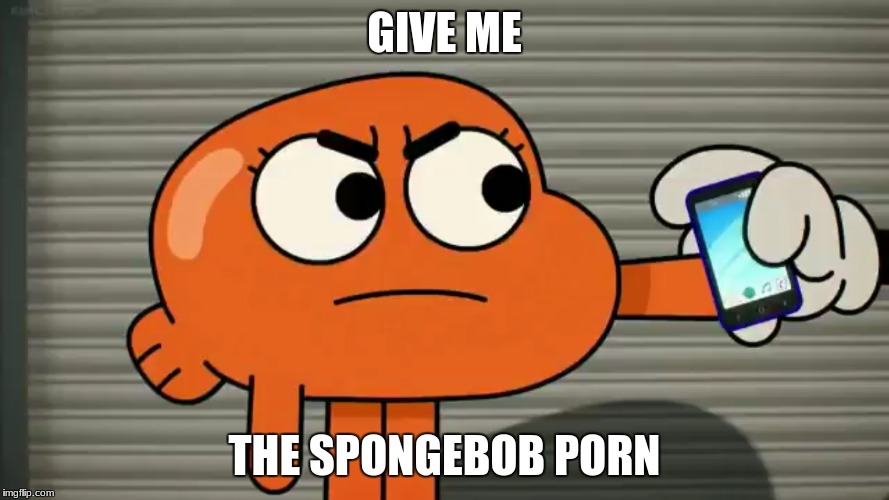 Give me the Spongebob... | GIVE ME THE SPONGEBOB PORN | image tagged in darwin,porn,spongebob | made w/ Imgflip meme maker