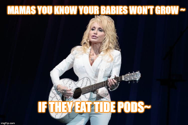 You're gonna miss 'em at supper next week~ | MAMAS YOU KNOW YOUR BABIES WON'T GROW ~; IF THEY EAT TIDE PODS~ | image tagged in dolly parton y su flying guitar,sing it man | made w/ Imgflip meme maker