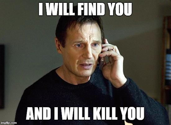I Will Find You And I Will Kill You | I WILL FIND YOU; AND I WILL KILL YOU | image tagged in i will find you and i will kill you | made w/ Imgflip meme maker