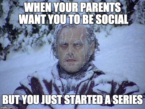 Jack Nicholson The Shining Snow | WHEN YOUR PARENTS WANT YOU TO BE
SOCIAL; BUT YOU JUST STARTED A SERIES | image tagged in memes,jack nicholson the shining snow | made w/ Imgflip meme maker
