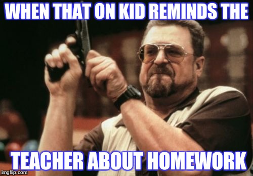 Am I The Only One Around Here | WHEN THAT ON KID REMINDS THE; TEACHER ABOUT HOMEWORK | image tagged in memes,am i the only one around here | made w/ Imgflip meme maker